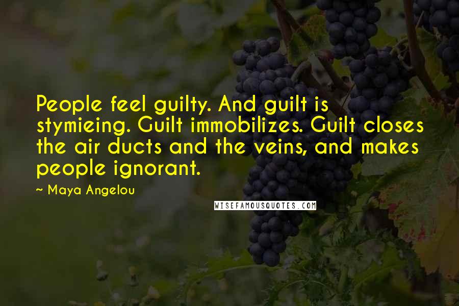 Maya Angelou Quotes: People feel guilty. And guilt is stymieing. Guilt immobilizes. Guilt closes the air ducts and the veins, and makes people ignorant.