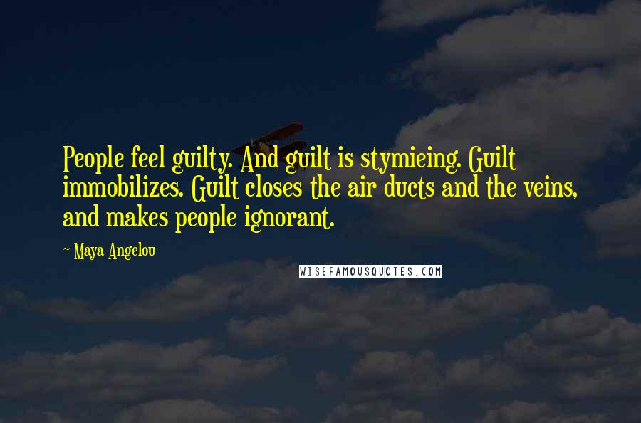 Maya Angelou Quotes: People feel guilty. And guilt is stymieing. Guilt immobilizes. Guilt closes the air ducts and the veins, and makes people ignorant.