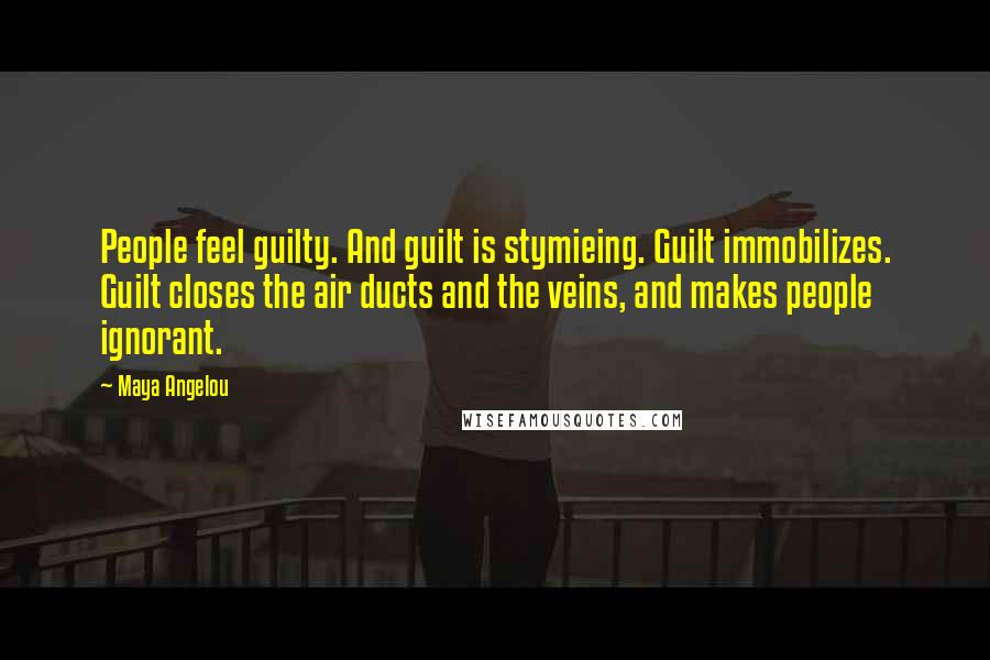 Maya Angelou Quotes: People feel guilty. And guilt is stymieing. Guilt immobilizes. Guilt closes the air ducts and the veins, and makes people ignorant.