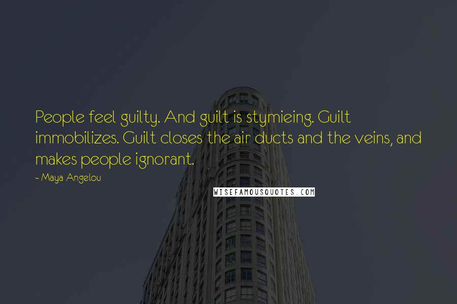 Maya Angelou Quotes: People feel guilty. And guilt is stymieing. Guilt immobilizes. Guilt closes the air ducts and the veins, and makes people ignorant.