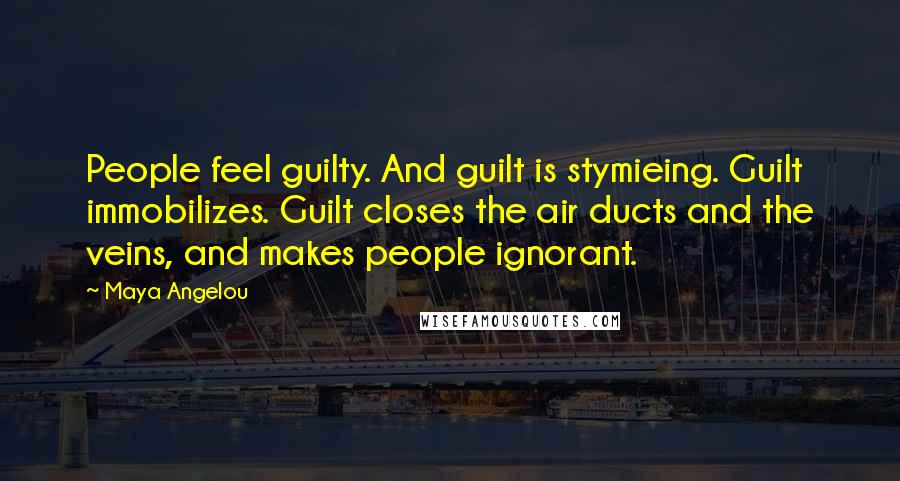 Maya Angelou Quotes: People feel guilty. And guilt is stymieing. Guilt immobilizes. Guilt closes the air ducts and the veins, and makes people ignorant.