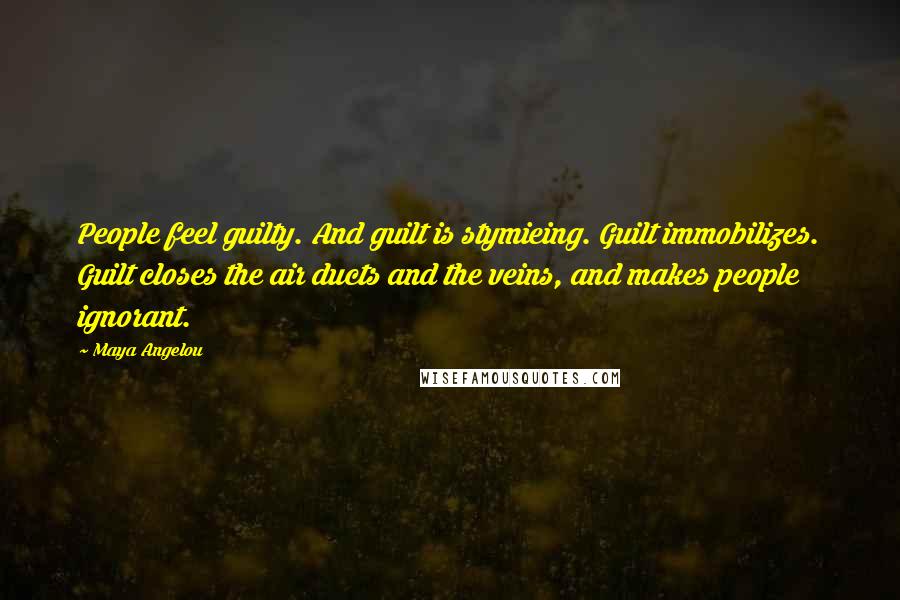 Maya Angelou Quotes: People feel guilty. And guilt is stymieing. Guilt immobilizes. Guilt closes the air ducts and the veins, and makes people ignorant.