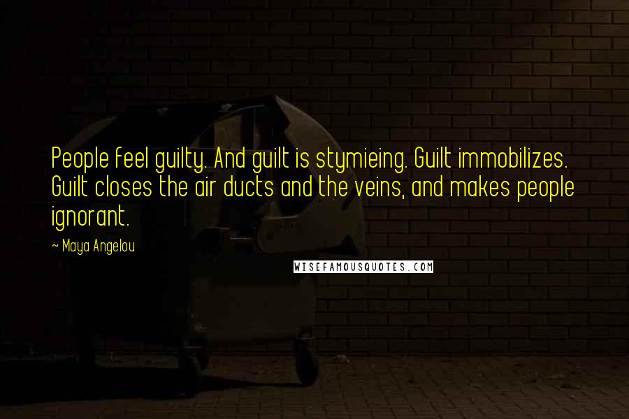 Maya Angelou Quotes: People feel guilty. And guilt is stymieing. Guilt immobilizes. Guilt closes the air ducts and the veins, and makes people ignorant.