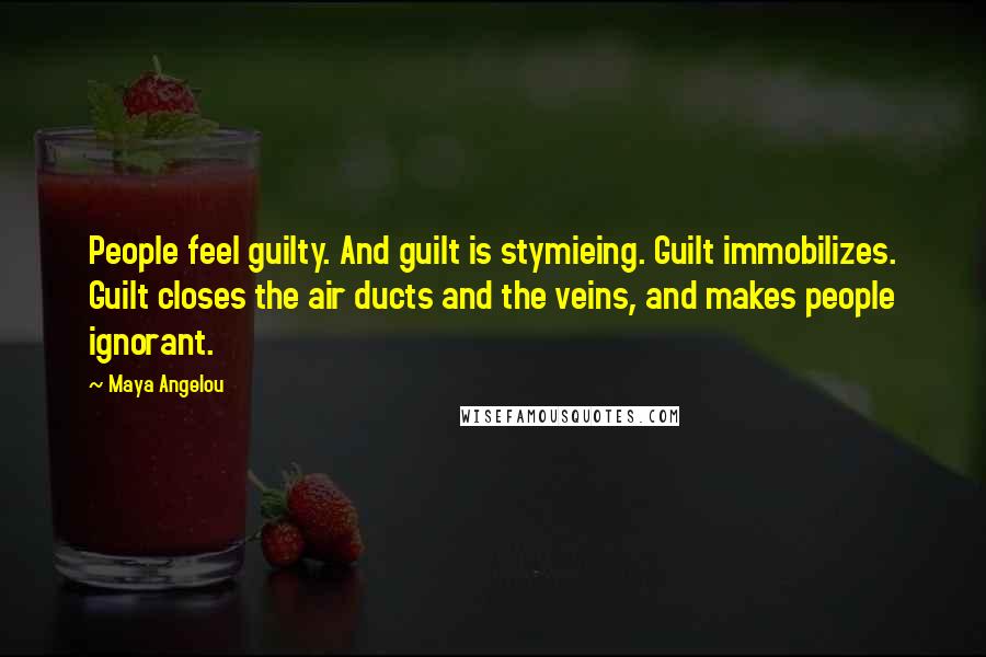 Maya Angelou Quotes: People feel guilty. And guilt is stymieing. Guilt immobilizes. Guilt closes the air ducts and the veins, and makes people ignorant.