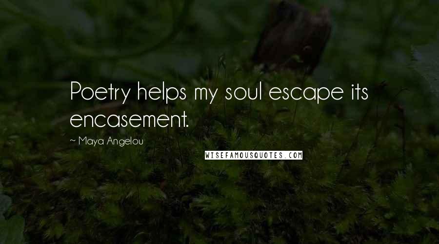 Maya Angelou Quotes: Poetry helps my soul escape its encasement.