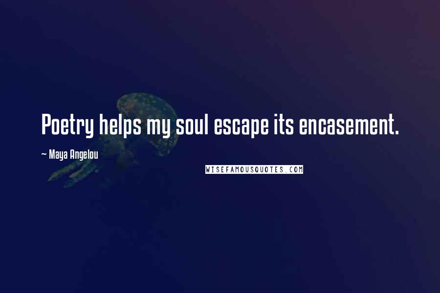 Maya Angelou Quotes: Poetry helps my soul escape its encasement.