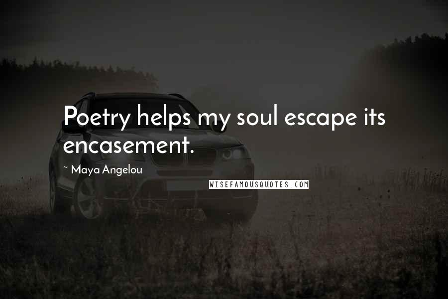 Maya Angelou Quotes: Poetry helps my soul escape its encasement.