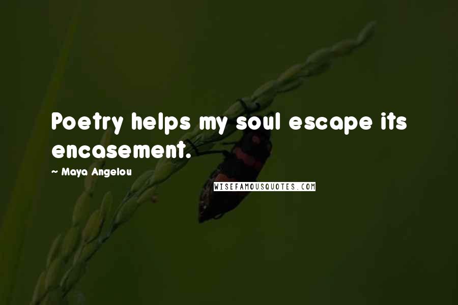 Maya Angelou Quotes: Poetry helps my soul escape its encasement.