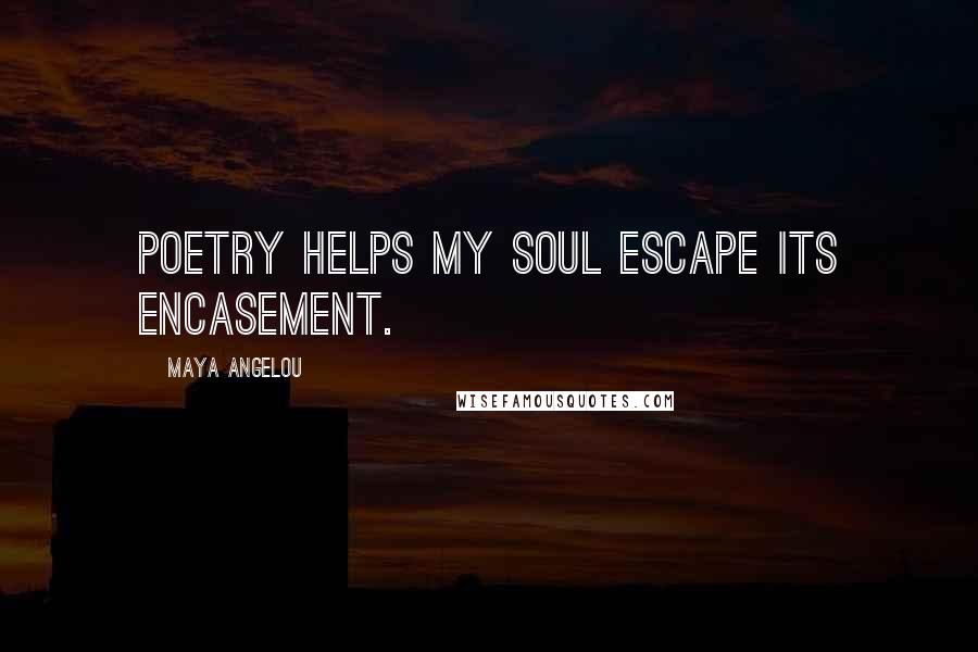 Maya Angelou Quotes: Poetry helps my soul escape its encasement.