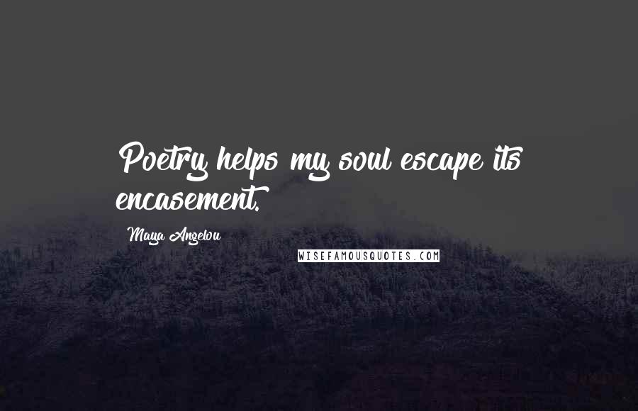 Maya Angelou Quotes: Poetry helps my soul escape its encasement.