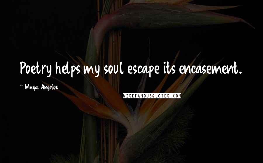 Maya Angelou Quotes: Poetry helps my soul escape its encasement.