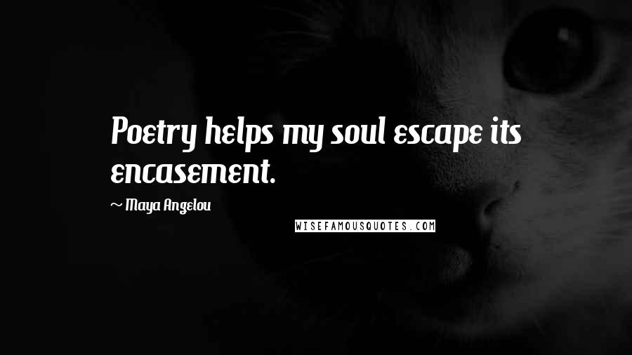 Maya Angelou Quotes: Poetry helps my soul escape its encasement.