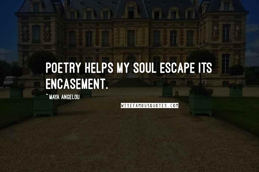 Maya Angelou Quotes: Poetry helps my soul escape its encasement.