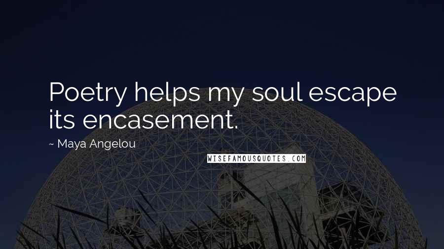 Maya Angelou Quotes: Poetry helps my soul escape its encasement.