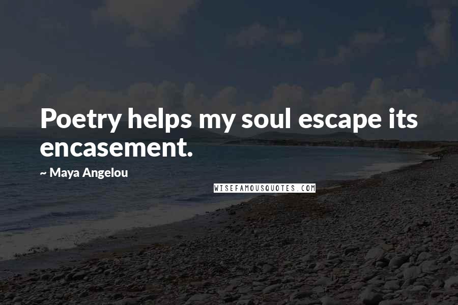 Maya Angelou Quotes: Poetry helps my soul escape its encasement.