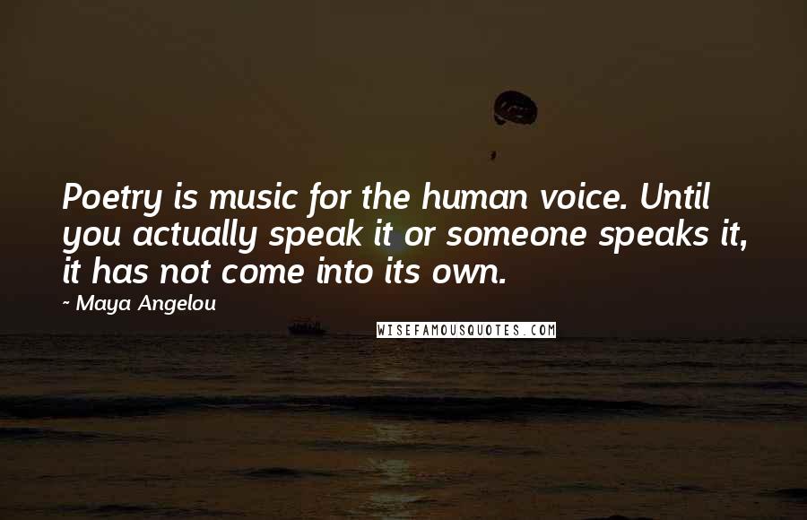 Maya Angelou Quotes: Poetry is music for the human voice. Until you actually speak it or someone speaks it, it has not come into its own.