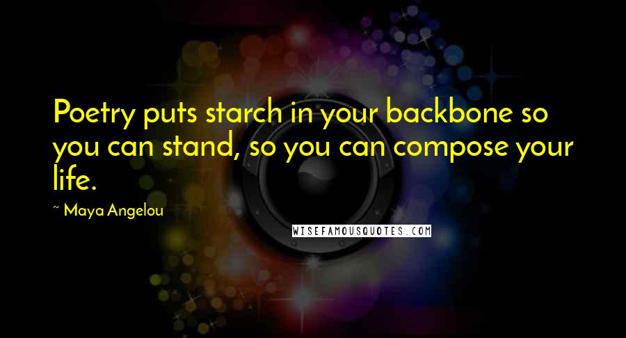 Maya Angelou Quotes: Poetry puts starch in your backbone so you can stand, so you can compose your life.