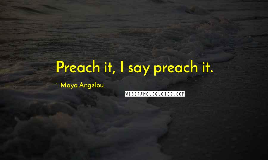 Maya Angelou Quotes: Preach it, I say preach it.