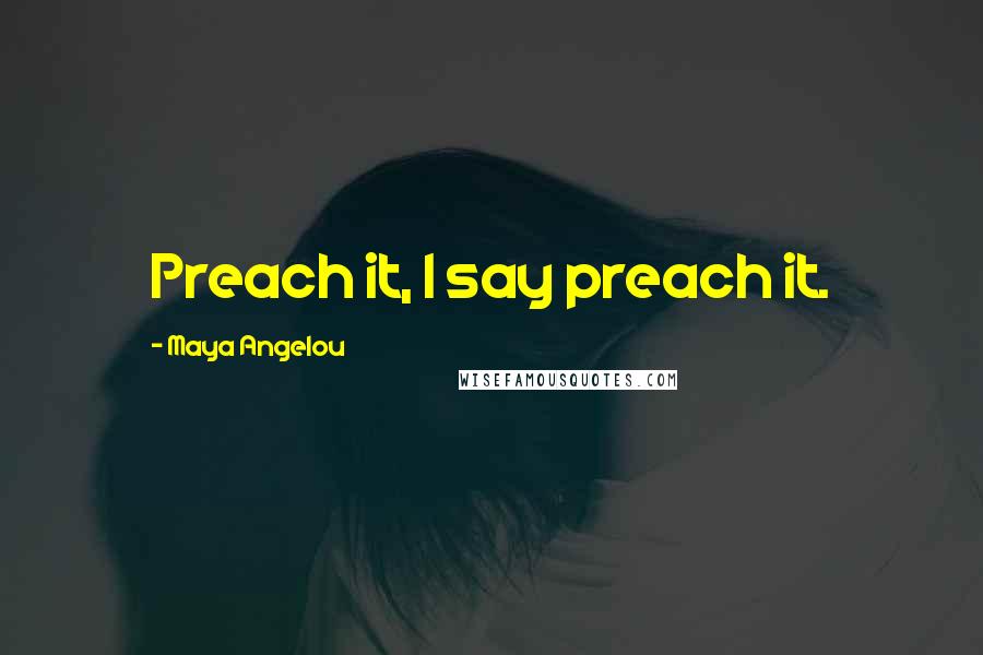 Maya Angelou Quotes: Preach it, I say preach it.