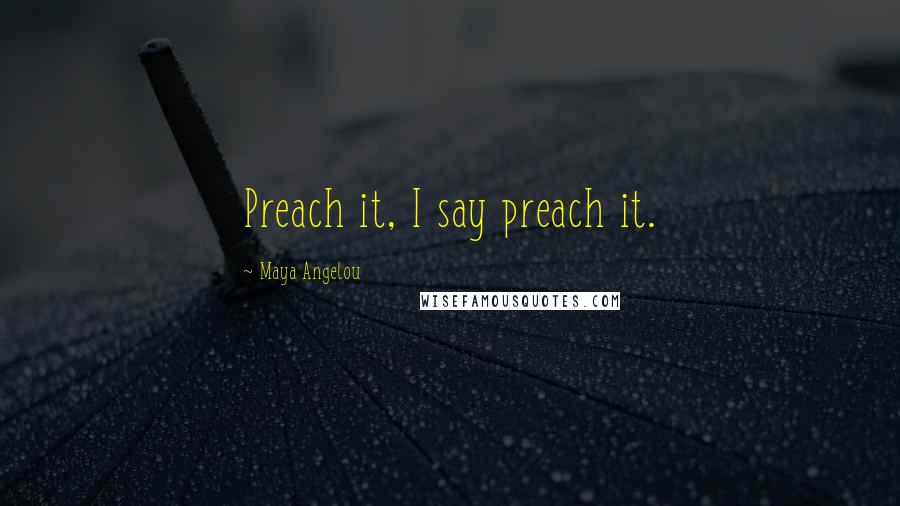 Maya Angelou Quotes: Preach it, I say preach it.