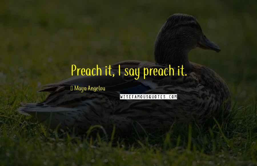 Maya Angelou Quotes: Preach it, I say preach it.