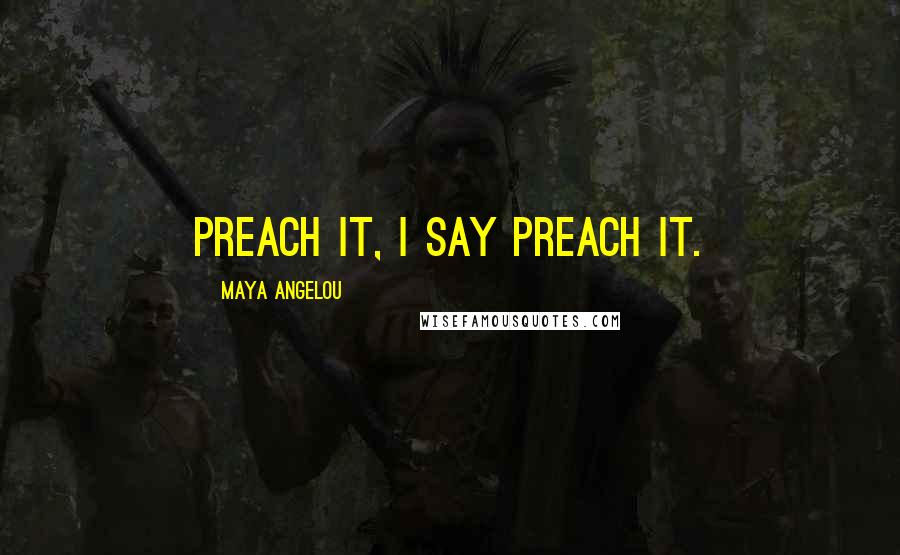 Maya Angelou Quotes: Preach it, I say preach it.