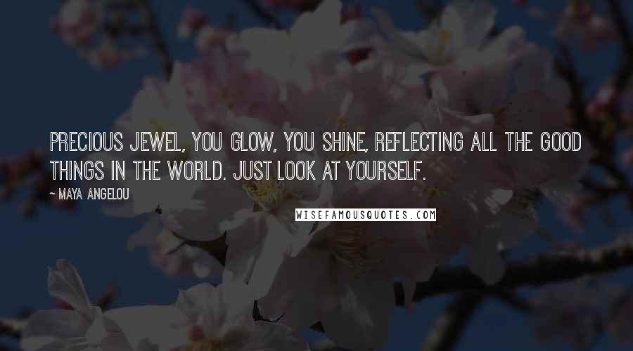 Maya Angelou Quotes: Precious jewel, you glow, you shine, reflecting all the good things in the world. Just look at yourself.