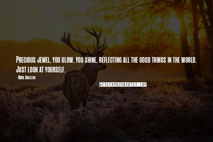 Maya Angelou Quotes: Precious jewel, you glow, you shine, reflecting all the good things in the world. Just look at yourself.