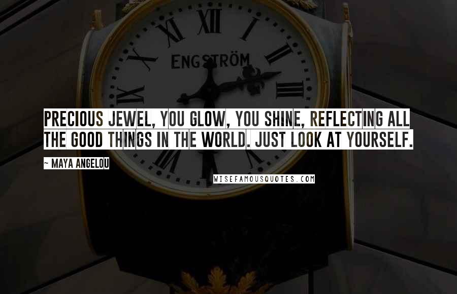 Maya Angelou Quotes: Precious jewel, you glow, you shine, reflecting all the good things in the world. Just look at yourself.