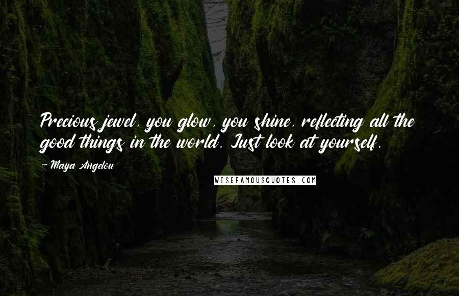 Maya Angelou Quotes: Precious jewel, you glow, you shine, reflecting all the good things in the world. Just look at yourself.