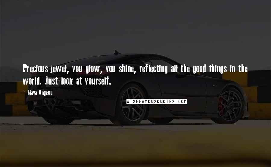 Maya Angelou Quotes: Precious jewel, you glow, you shine, reflecting all the good things in the world. Just look at yourself.