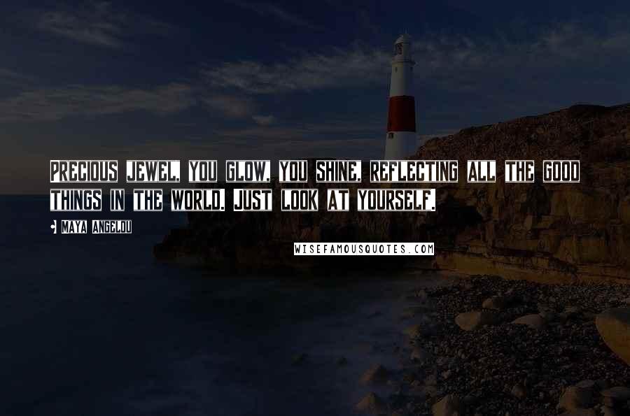 Maya Angelou Quotes: Precious jewel, you glow, you shine, reflecting all the good things in the world. Just look at yourself.