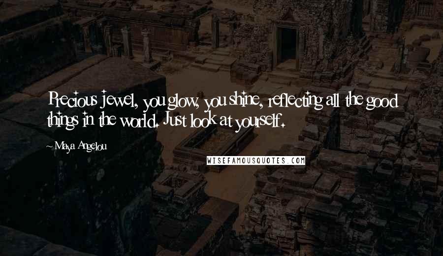 Maya Angelou Quotes: Precious jewel, you glow, you shine, reflecting all the good things in the world. Just look at yourself.