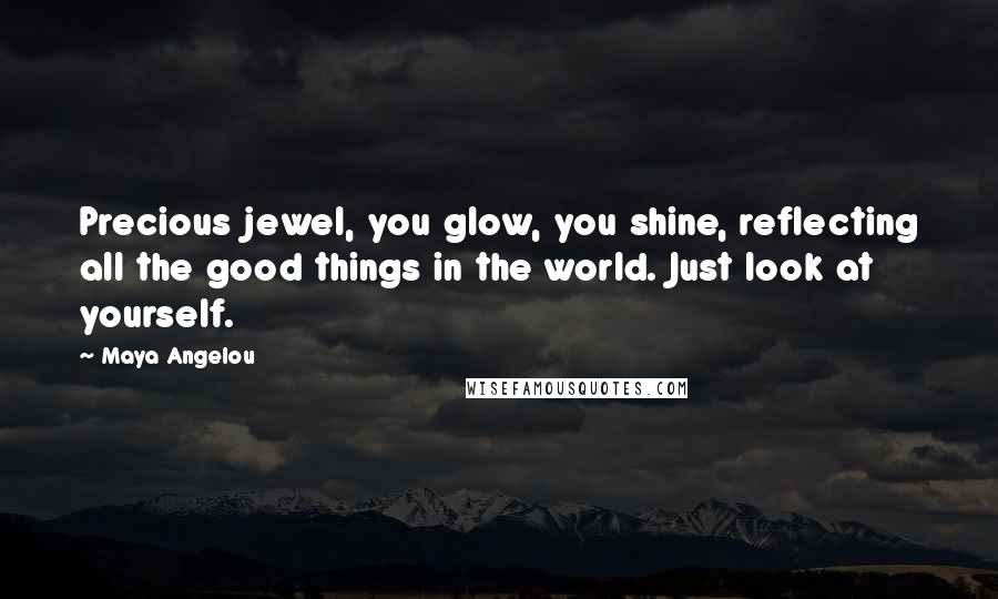 Maya Angelou Quotes: Precious jewel, you glow, you shine, reflecting all the good things in the world. Just look at yourself.