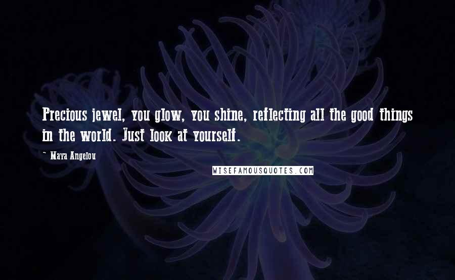 Maya Angelou Quotes: Precious jewel, you glow, you shine, reflecting all the good things in the world. Just look at yourself.