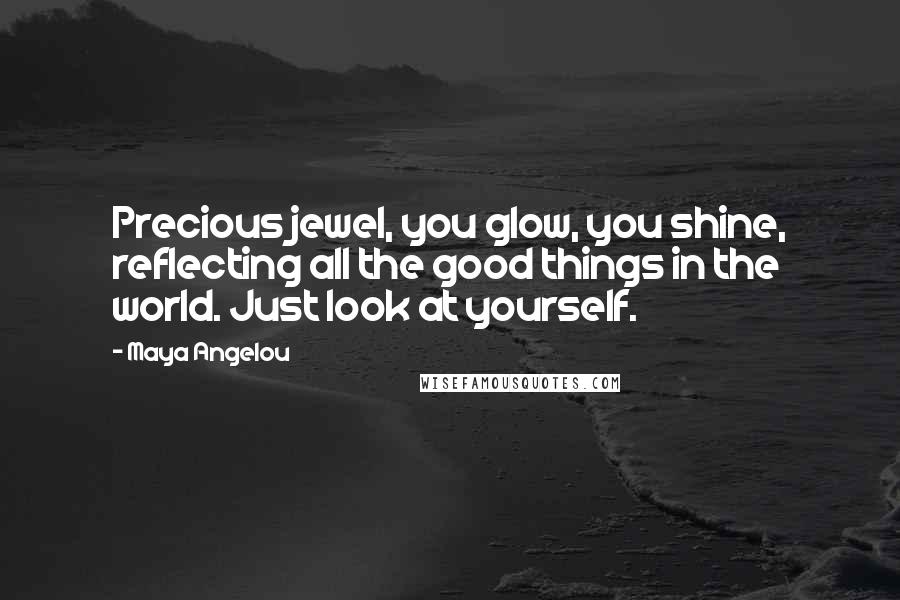 Maya Angelou Quotes: Precious jewel, you glow, you shine, reflecting all the good things in the world. Just look at yourself.