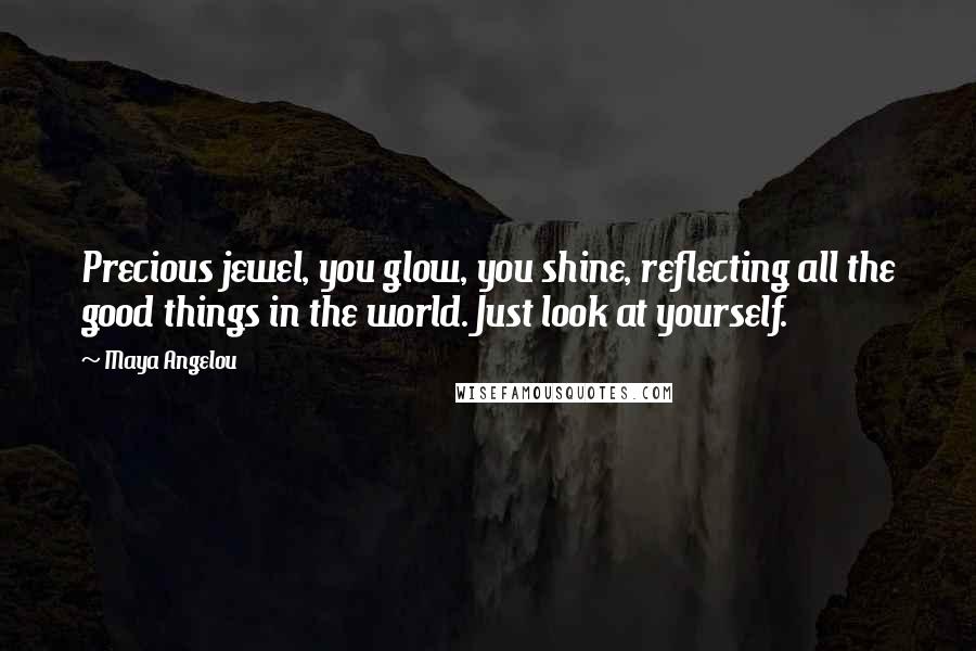 Maya Angelou Quotes: Precious jewel, you glow, you shine, reflecting all the good things in the world. Just look at yourself.