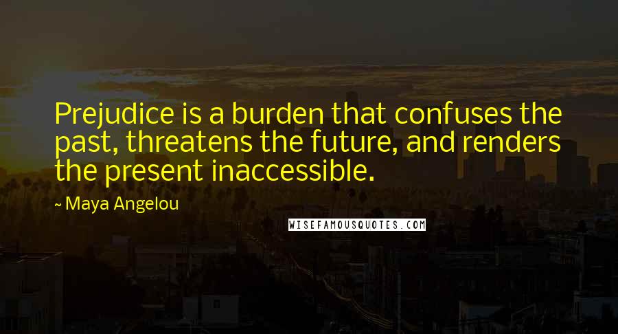 Maya Angelou Quotes: Prejudice is a burden that confuses the past, threatens the future, and renders the present inaccessible.