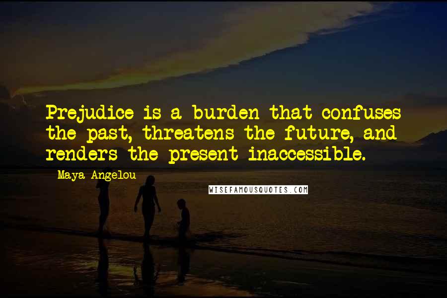 Maya Angelou Quotes: Prejudice is a burden that confuses the past, threatens the future, and renders the present inaccessible.