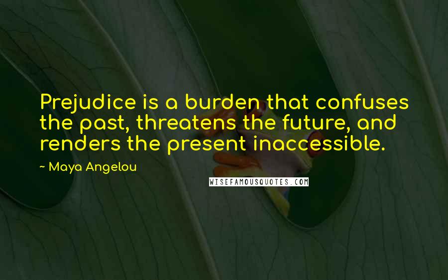 Maya Angelou Quotes: Prejudice is a burden that confuses the past, threatens the future, and renders the present inaccessible.