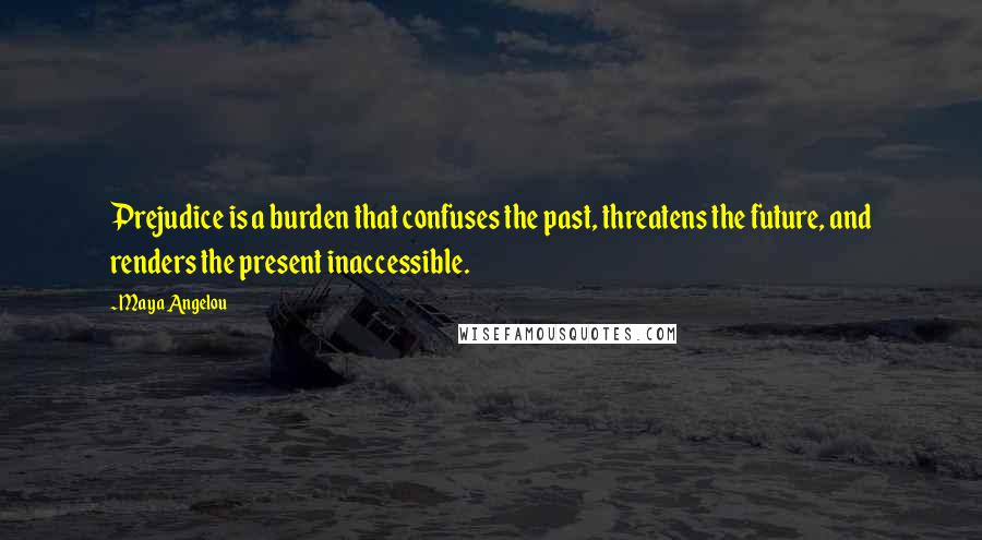 Maya Angelou Quotes: Prejudice is a burden that confuses the past, threatens the future, and renders the present inaccessible.