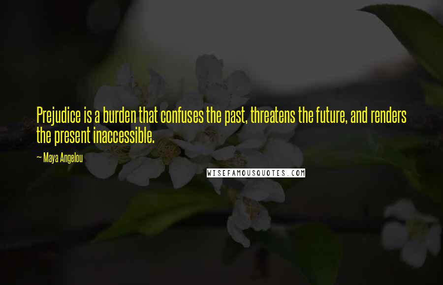 Maya Angelou Quotes: Prejudice is a burden that confuses the past, threatens the future, and renders the present inaccessible.