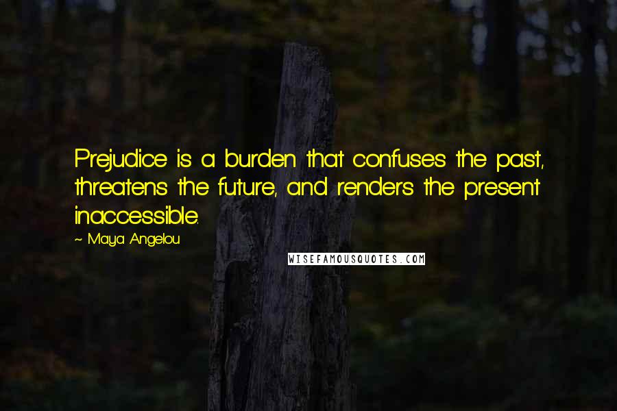 Maya Angelou Quotes: Prejudice is a burden that confuses the past, threatens the future, and renders the present inaccessible.