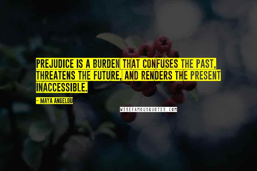 Maya Angelou Quotes: Prejudice is a burden that confuses the past, threatens the future, and renders the present inaccessible.