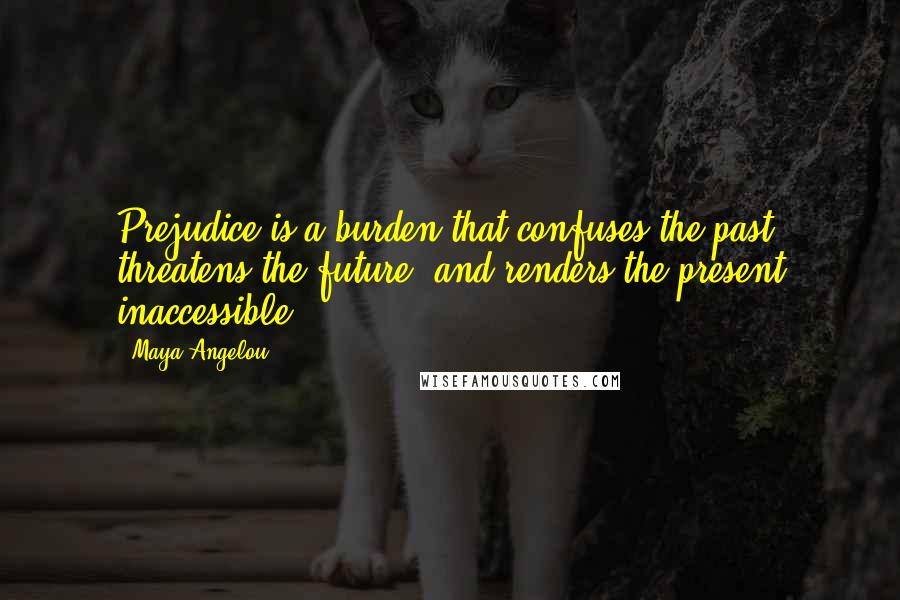Maya Angelou Quotes: Prejudice is a burden that confuses the past, threatens the future, and renders the present inaccessible.
