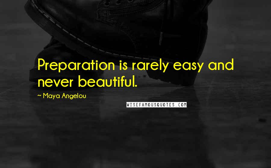 Maya Angelou Quotes: Preparation is rarely easy and never beautiful.