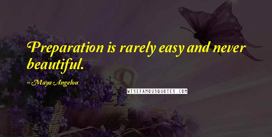Maya Angelou Quotes: Preparation is rarely easy and never beautiful.