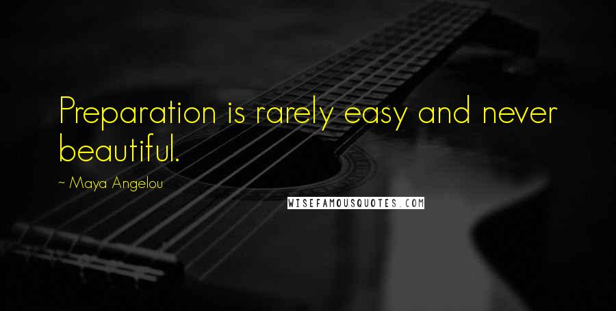 Maya Angelou Quotes: Preparation is rarely easy and never beautiful.