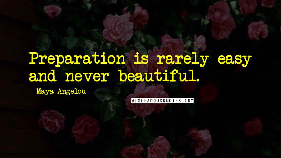 Maya Angelou Quotes: Preparation is rarely easy and never beautiful.