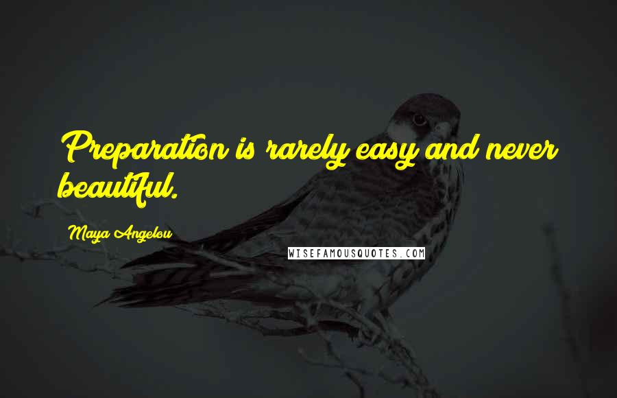 Maya Angelou Quotes: Preparation is rarely easy and never beautiful.